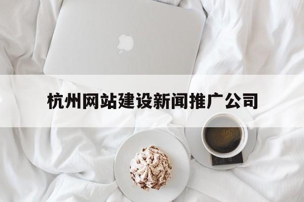 杭州網站建設新聞推廣公司(杭州網站建設新聞推廣公司招聘)